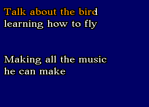 Talk about the bird
learning how to fly

Making all the music
he can make