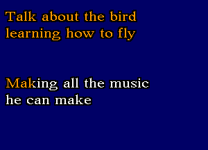 Talk about the bird
learning how to fly

Making all the music
he can make