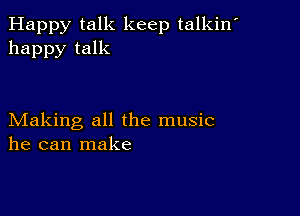 Happy talk keep talkin'
happy talk

Making all the music
he can make