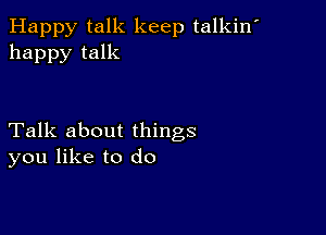 Happy talk keep talkin'
happy talk

Talk about things
you like to do