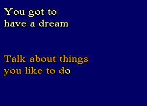 You got to
have a dream

Talk about things
you like to do