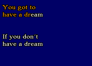 You got to
have a dream

If you don't
have a dream