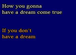 How you gonna
have a dream come true

If you don't
have a dream