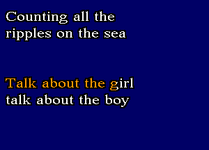 Counting all the
ripples on the sea

Talk about the girl
talk about the boy