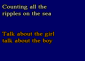 Counting all the
ripples on the sea

Talk about the girl
talk about the boy