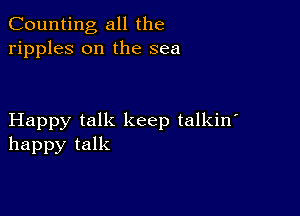 Counting all the
ripples on the sea

Happy talk keep talkin'
happy talk