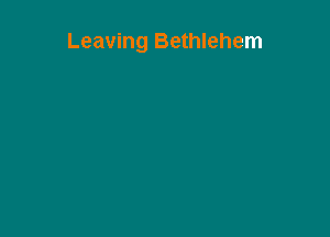 Leaving Bethlehem