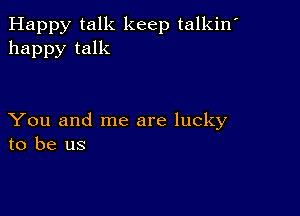 Happy talk keep talkin'
happy talk

You and me are lucky
to be us