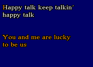 Happy talk keep talkin'
happy talk

You and me are lucky
to be us