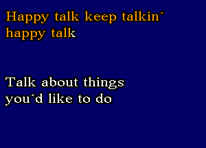 Happy talk keep talkin'
happy talk

Talk about things
you'd like to do