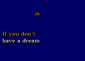 If you don't
have a dream