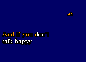 And if you don't
talk happy