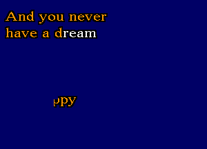 And you never
have a dream