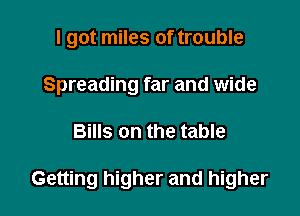 I got miles of trouble
Spreading far and wide

Bills on the table

Getting higher and higher