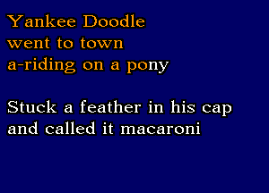 Yankee Doodle
went to town
a-riding on a pony

Stuck a feather in his cap
and called it macaroni