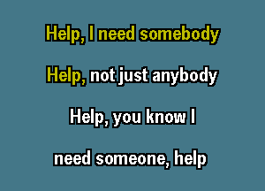 Help, I need somebody

Help, not just anybody
Help, you know I

need someone, help