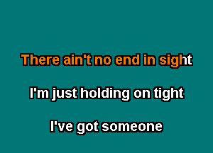 There ain't no end in sight

I'm just holding on tight

I've got someone