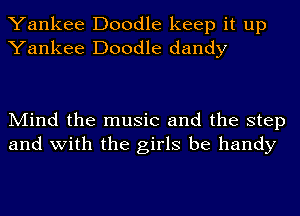 Yankee Doodle keep it up
Yankee Doodle dandy

Mind the music and the step
and with the girls be handy