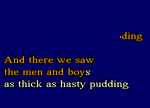 And there we saw
the men and boys
as thick as hasty pudding