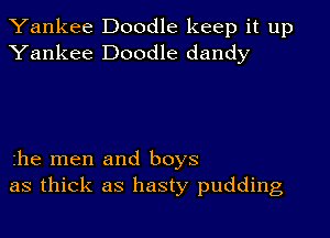 Yankee Doodle keep it up
Yankee Doodle dandy

zhe men and boys
as thick as hasty pudding