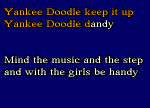 Yankee Doodle keep it up
Yankee Doodle dandy

Mind the music and the step
and with the girls be handy