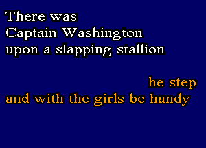 There was
Captain XVashington
upon a slapping stallion

he step
and with the girls be handy