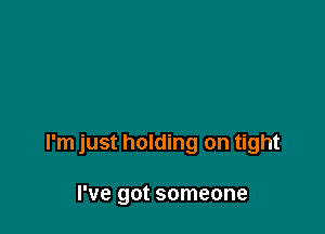 I'm just holding on tight

I've got someone