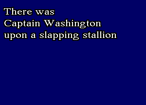 There was
Captain XVashington
upon a slapping stallion