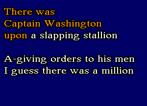 There was
Captain Washington
upon a slapping stallion

A-giving orders to his men
I guess there was a million