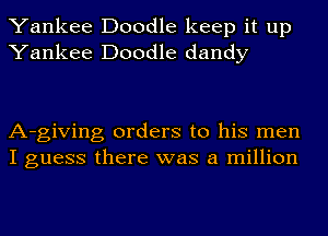 Yankee Doodle keep it up
Yankee Doodle dandy

A-giving orders to his men
I guess there was a million