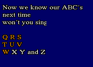 Now we know our ABC's
next time
won't you sing

QRS
TUV
WXYandZ