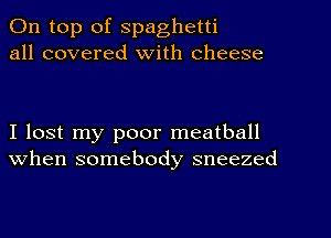 On top of Spaghetti
all covered With cheese

I lost my poor meatball
when somebody sneezed