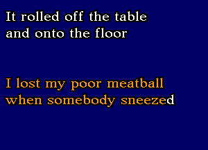 It rolled off the table
and onto the floor

I lost my poor meatball
When somebody sneezed