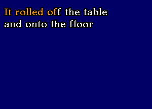 It rolled off the table
and onto the floor