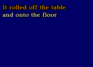 It rolled off the table
and onto the floor