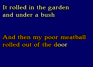 It rolled in the garden
and under a bush

And then my poor meatball
rolled out of the door