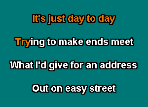 It's just day to day

Trying to make ends meet

What I'd give for an address

Out on easy street