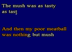 The mush was as tasty
as tasg

And then my poor meatball
was nothing but mush