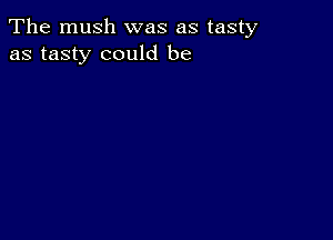 The mush was as tasty
as tasty could be