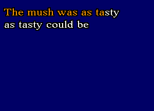 The mush was as tasty
as tasty could be