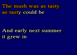 The mush was as tasty
as tasty could be

And early next summer
it grew in