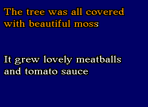 The tree was all covered
with beautiful moss

It grew lovely meatballs
and tomato sauce