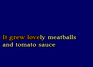 It grew lovely meatballs
and tomato sauce