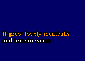 It grew lovely meatballs
and tomato sauce