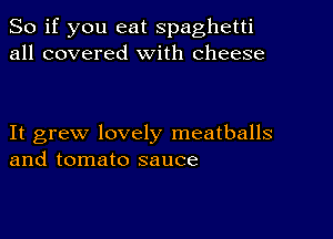 So if you eat spaghetti
all covered With cheese

It grew lovely meatballs
and tomato sauce