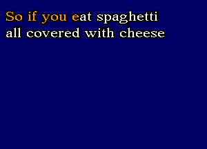 So if you eat spaghetti
all covered With cheese