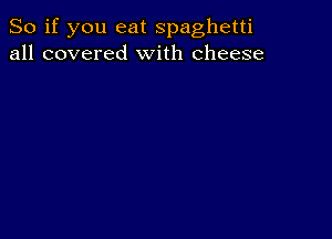 So if you eat spaghetti
all covered With cheese