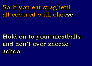 So if you eat spaghetti
all covered with cheese

Hold on to your meatballs
and don't ever sneeze
achoo