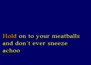 Hold on to your meatballs
and don't ever sneeze
achoo