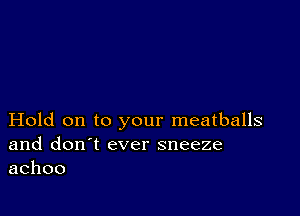 Hold on to your meatballs
and don't ever sneeze
achoo